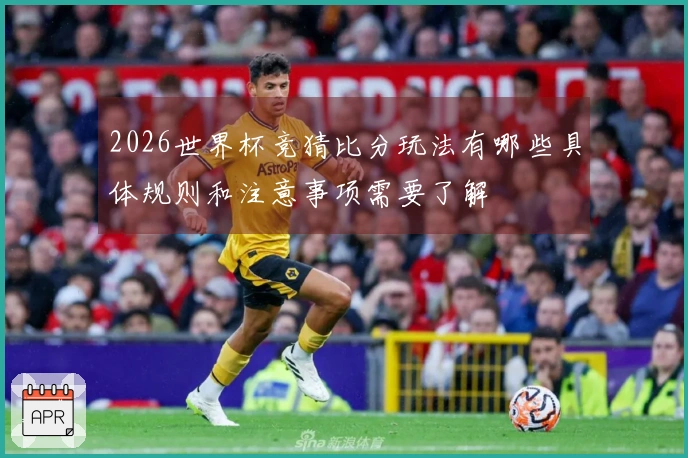 2026世界杯竞猜比分玩法有哪些具体规则和注意事项需要了解