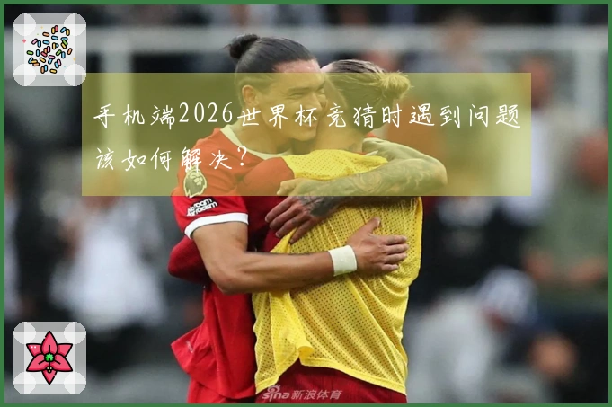 手机端2026世界杯竞猜时遇到问题该如何解决？