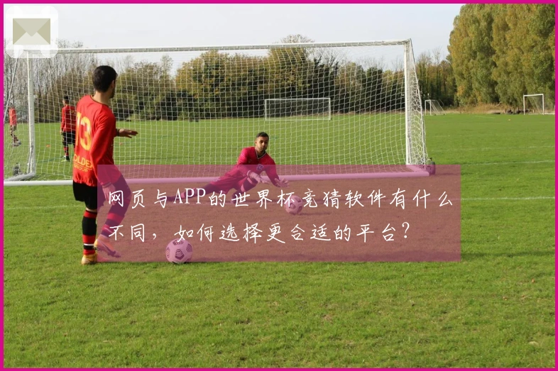 网页与APP的世界杯竞猜软件有什么不同，如何选择更合适的平台？
