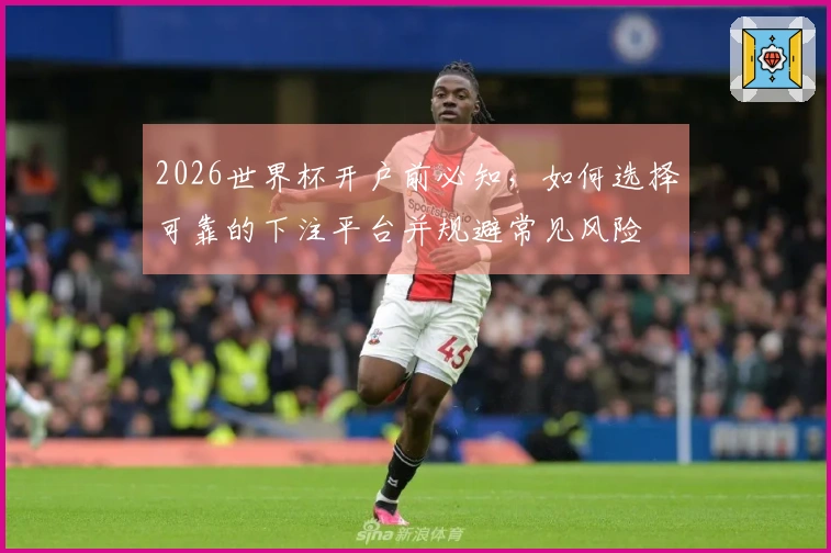 2026世界杯开户前必知，如何选择可靠的下注平台并规避常见风险