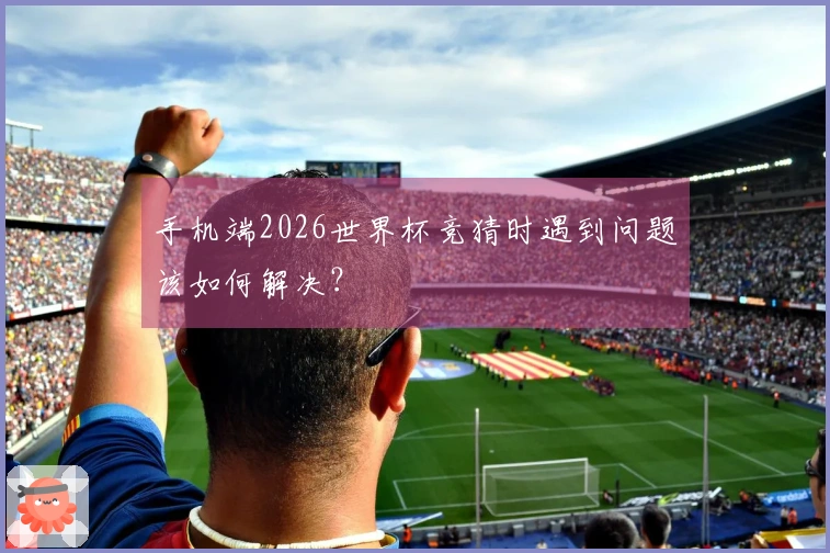 手机端2026世界杯竞猜时遇到问题该如何解决?