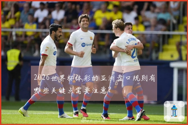 2026世界杯体彩的亚洲盘口规则有哪些关键点需要注意？