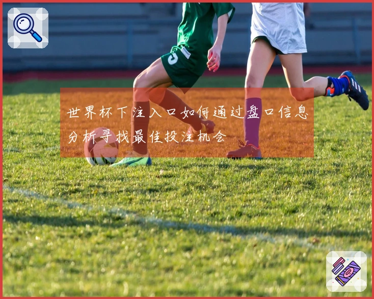 世界杯下注入口如何通过盘口信息分析寻找最佳投注机会
